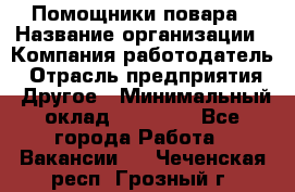 Помощники повара › Название организации ­ Компания-работодатель › Отрасль предприятия ­ Другое › Минимальный оклад ­ 22 000 - Все города Работа » Вакансии   . Чеченская респ.,Грозный г.